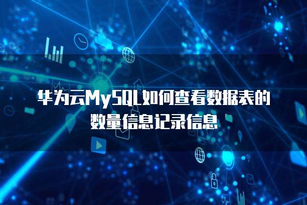 华为云MySQL如何查看数据表的数量信息记录信息