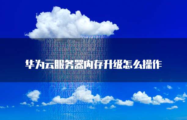 华为云服务器内存升级怎么操作