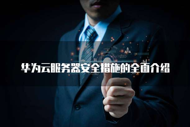 华为云服务器安全措施的全面介绍