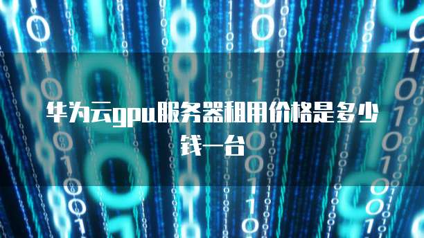 华为云gpu服务器租用价格是多少钱一台