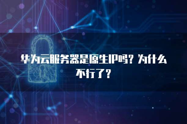 华为云服务器是原生IP吗？为什么不行了？