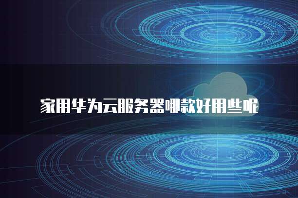 家用华为云服务器哪款好用些呢