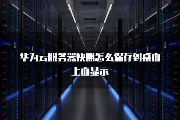 华为云服务器快照怎么保存到桌面上面显示