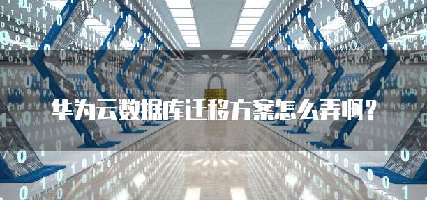 华为云数据库迁移方案怎么弄啊？