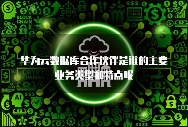 华为云数据库合作伙伴是谁的主要业务类型和特点呢