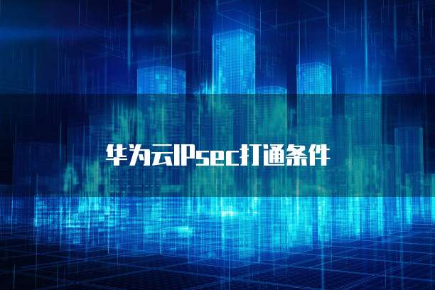 华为云IPsec打通条件