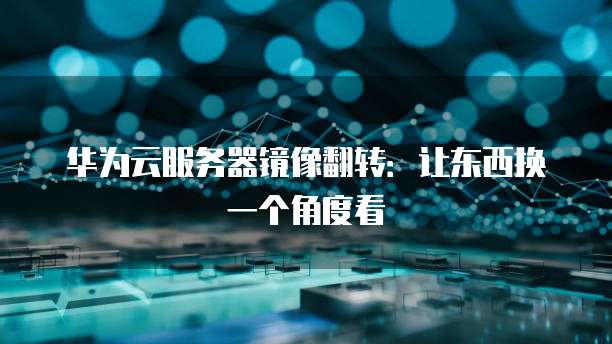 华为云服务器镜像翻转：让东西换一个角度看