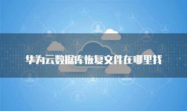 华为云数据库恢复文件在哪里找