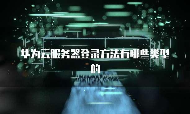 华为云服务器登录方法有哪些类型的