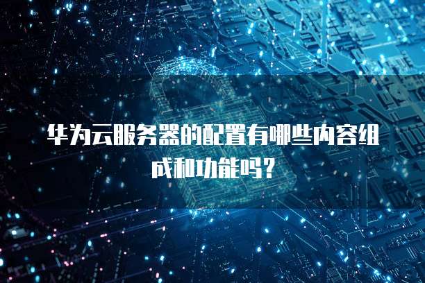 华为云服务器的配置有哪些内容组成和功能吗?