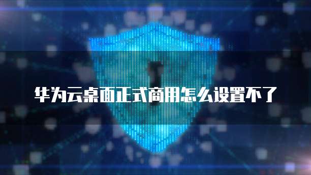 华为云桌面正式商用怎么设置不了