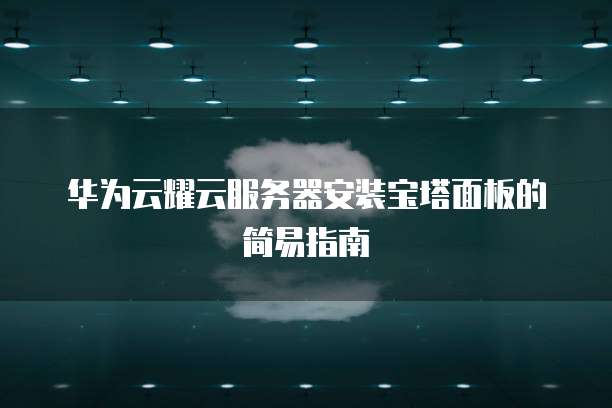 华为云耀云服务器安装宝塔面板的简易指南
