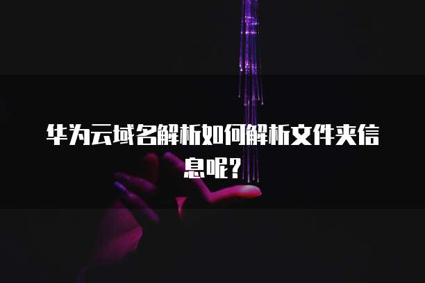华为云域名解析如何解析文件夹信息呢?