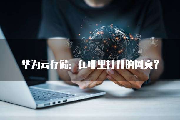 华为云存储:在哪里打开的网页?