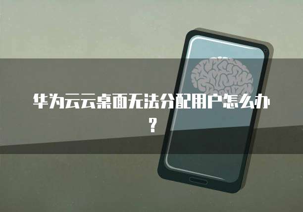华为云云桌面无法分配用户怎么办？