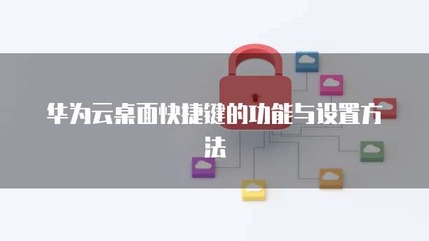 华为云桌面快捷键的功能与设置方法