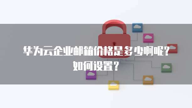 华为云企业邮箱价格是多少啊呢?如何设置?