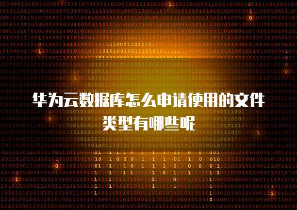 华为云数据库怎么申请使用的文件类型有哪些呢