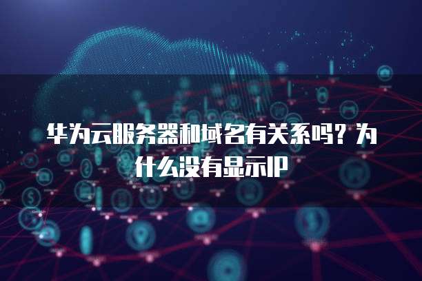 华为云服务器和域名有关系吗?为什么没有显示IP