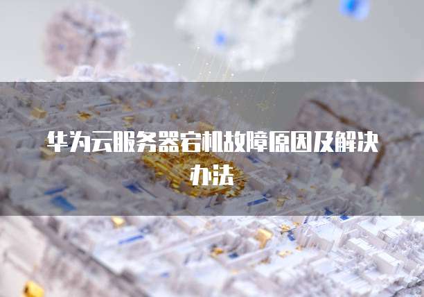 华为云服务器宕机故障原因及解决办法