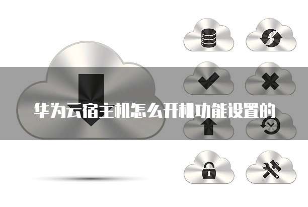 华为云宿主机怎么开机功能设置的