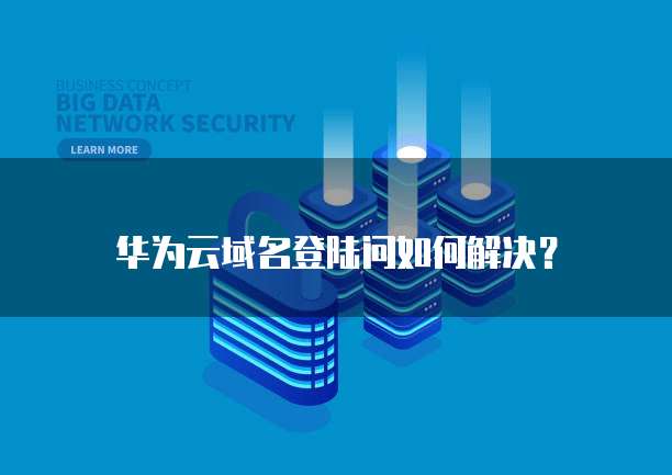 华为云域名登陆问如何解决?