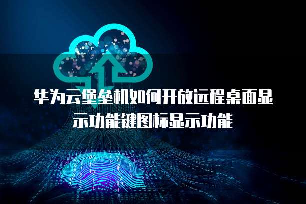 华为云堡垒机如何开放远程桌面显示功能键图标显示功能