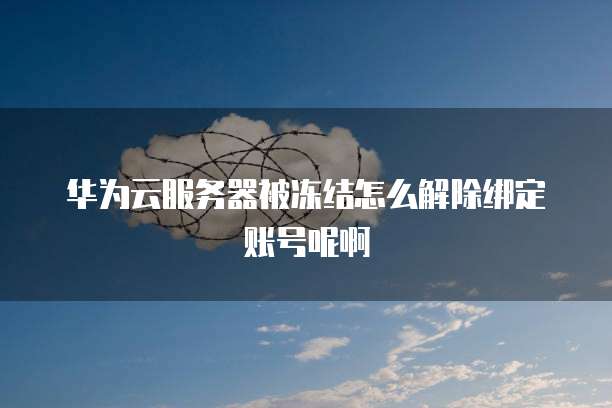 华为云服务器被冻结怎么解除绑定账号呢啊
