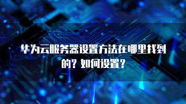 华为云服务器设置方法在哪里找到的?如何设置?
