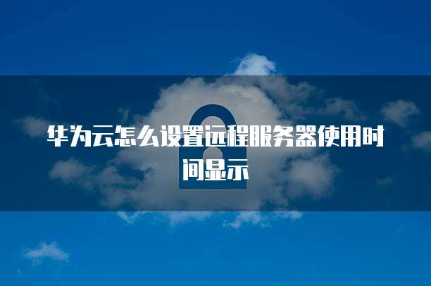 华为云怎么设置远程服务器使用时间显示