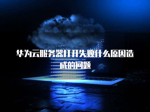 华为云服务器打开失败什么原因造成的问题