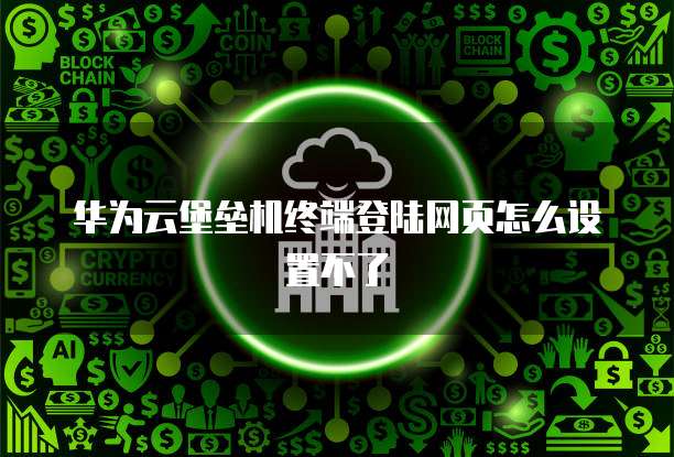 华为云堡垒机终端登陆网页怎么设置不了