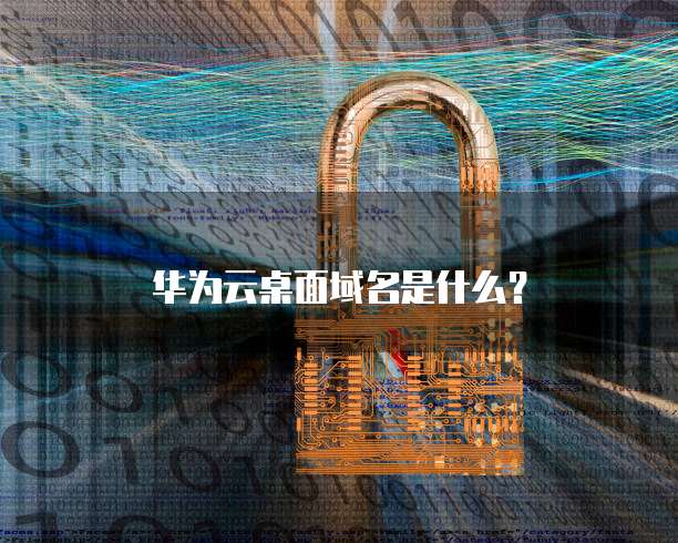 华为云桌面域名是什么?