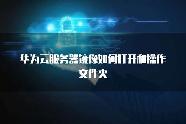 华为云服务器镜像如何打开和操作文件夹