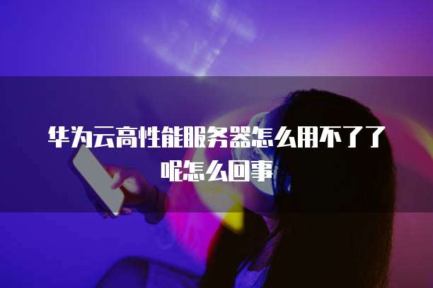 华为云高性能服务器怎么用不了了呢怎么回事