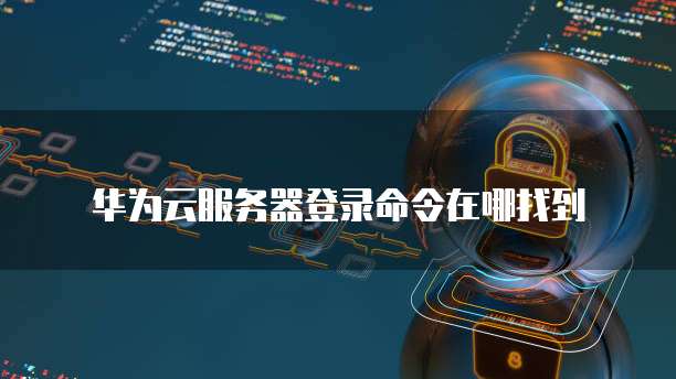 华为云服务器登录命令在哪找到