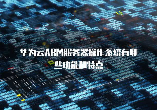 华为云ARM服务器操作系统有哪些功能和特点