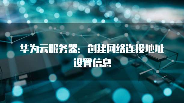 华为云服务器：创建网络连接地址设置信息