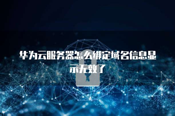 华为云服务器怎么绑定域名信息显示无效了