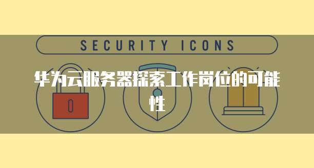华为云服务器探索工作岗位的可能性