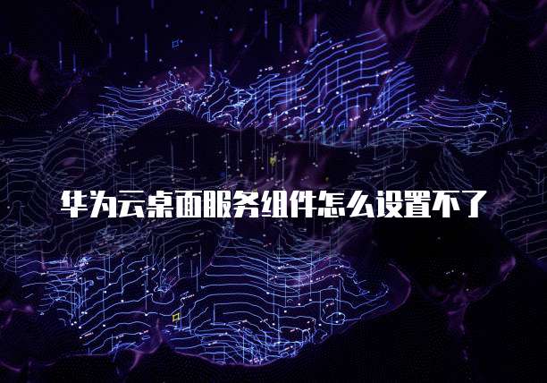 华为云桌面服务组件怎么设置不了