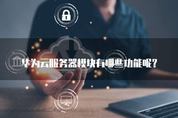 华为云服务器模块有哪些功能呢?