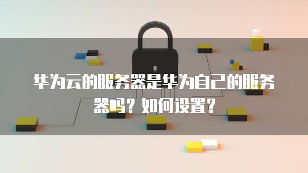华为云的服务器是华为自己的服务器吗?如何设置?