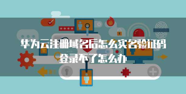 华为云注册域名后怎么实名验证码登录不了怎么办