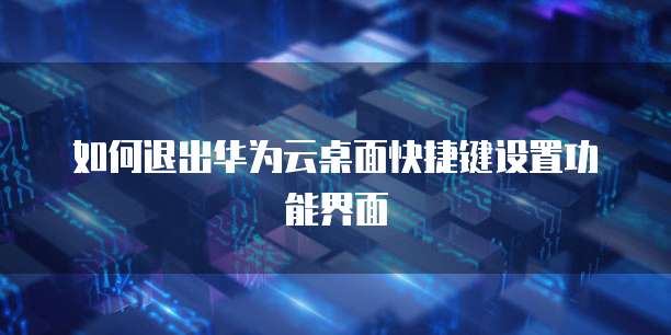如何退出华为云桌面快捷键设置功能界面