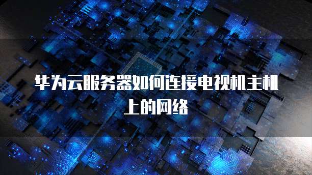 华为云服务器如何连接电视机主机上的网络