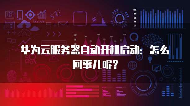 华为云服务器自动开机启动:怎么回事儿呢?