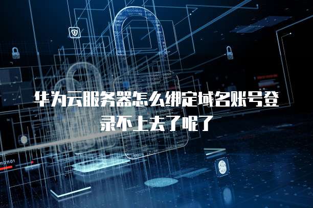 华为云服务器怎么绑定域名账号登录不上去了呢了