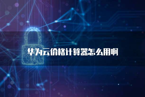 华为云价格计算器怎么用啊