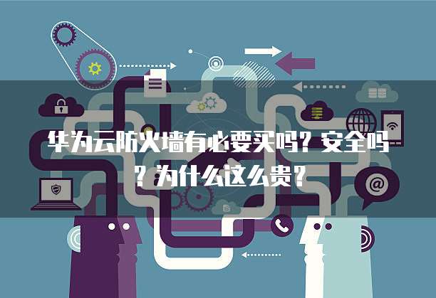 华为云防火墙有必要买吗?安全吗?为什么这么贵?